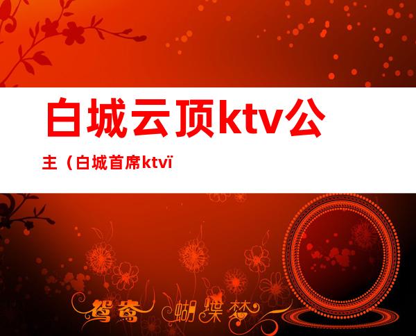 白城云顶ktv公主（白城首席ktv）