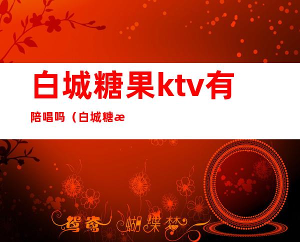 白城糖果ktv有陪唱吗（白城糖果ktv电话）