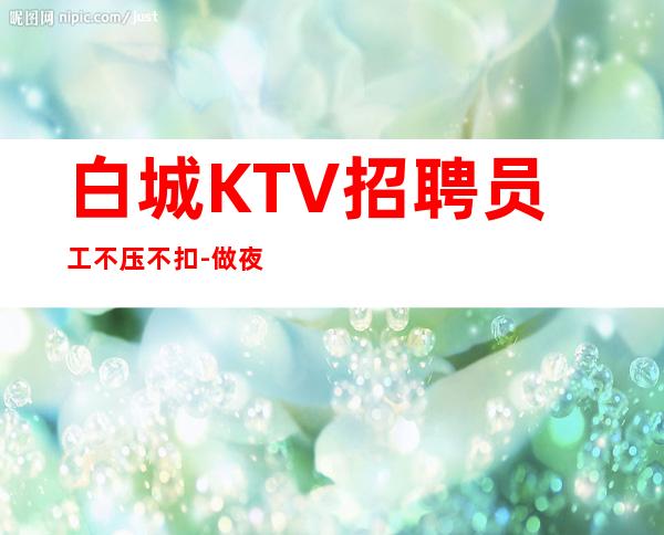 白城KTV招聘员工不压不扣-做夜总会跟我就对