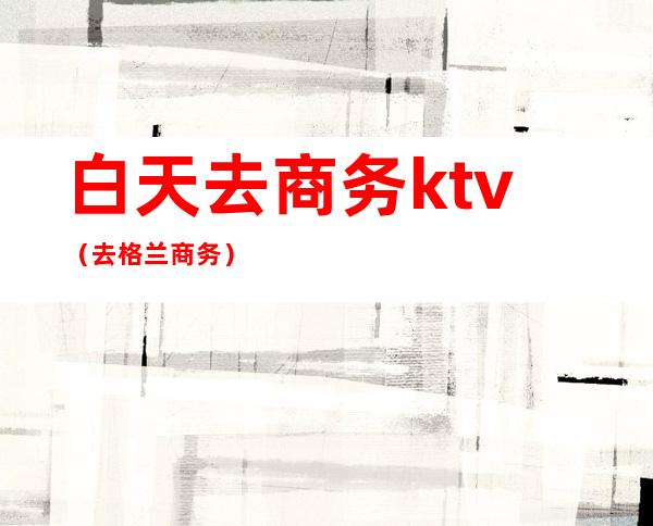 白天去商务ktv（去格兰商务）