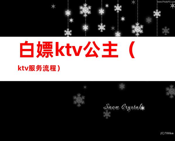 白嫖ktv公主（ktv服务流程）