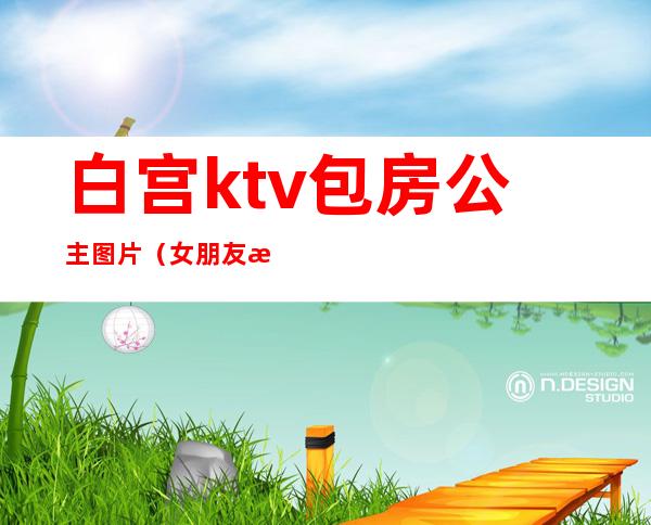 白宫ktv包房公主图片（女朋友是ktv包房公主）