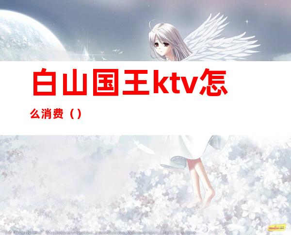 白山国王ktv怎么消费（）