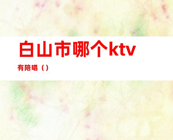 白山市哪个ktv有陪唱（）