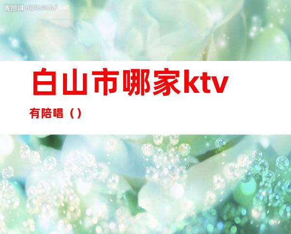 白山市哪家ktv有陪唱（）