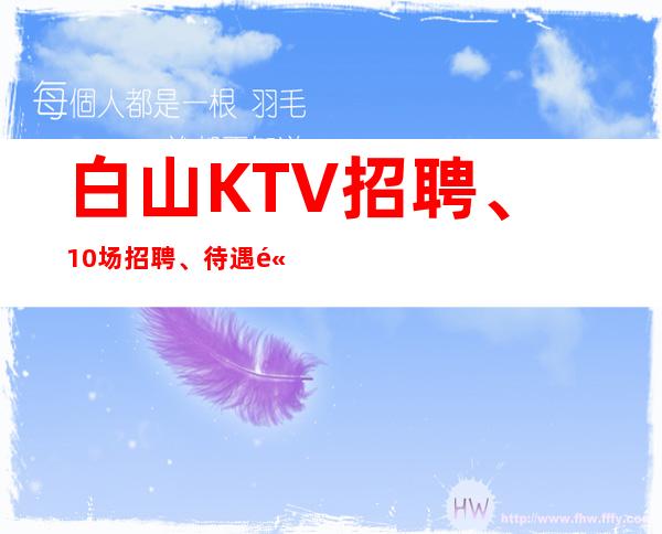 白山KTV招聘、10场招聘、待遇高