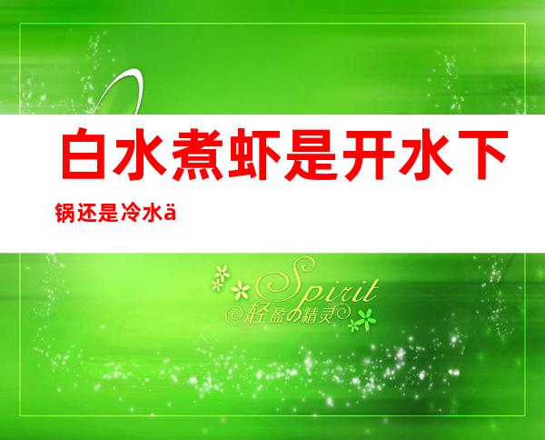 白水煮虾是开水下锅还是冷水下锅（白水煮虾时,冷水还是热水下锅）