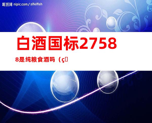 白酒国标27588是纯粮食酒吗（白酒国标27588是纯粮食酒吗纯粮食就什么标准）