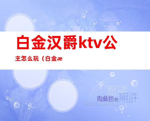 白金汉爵ktv公主怎么玩（白金汉爵大酒店ktv陪酒）