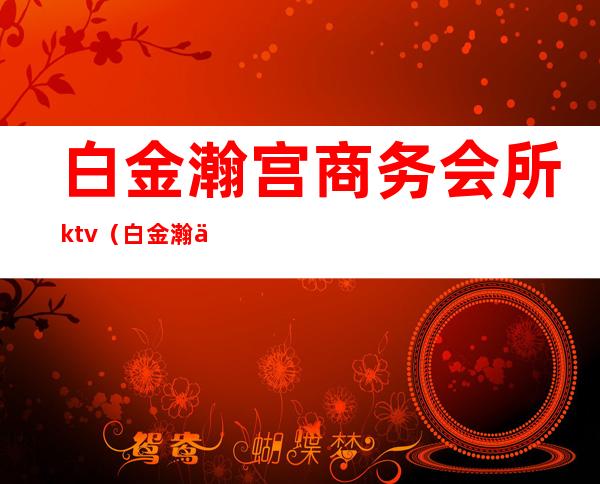 白金瀚宫商务会所ktv（白金瀚会馆）