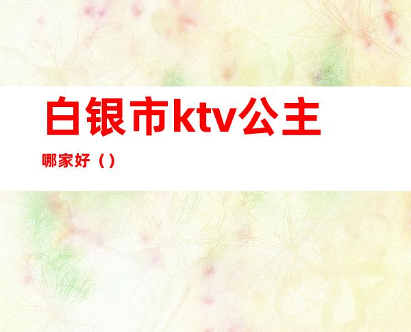 白银市ktv公主哪家好（）