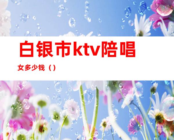 白银市ktv陪唱女多少钱（）