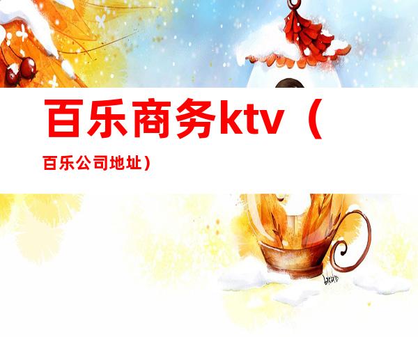 百乐商务ktv（百乐公司地址）