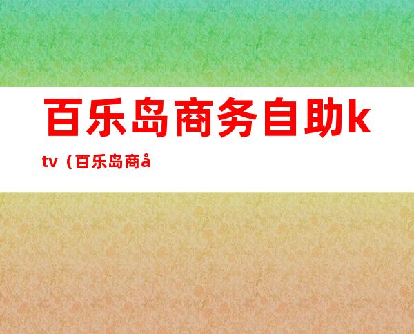 百乐岛商务自助ktv（百乐岛商务自助ktv怎么收费）