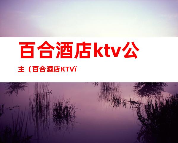 百合酒店ktv公主（百合酒店KTV）