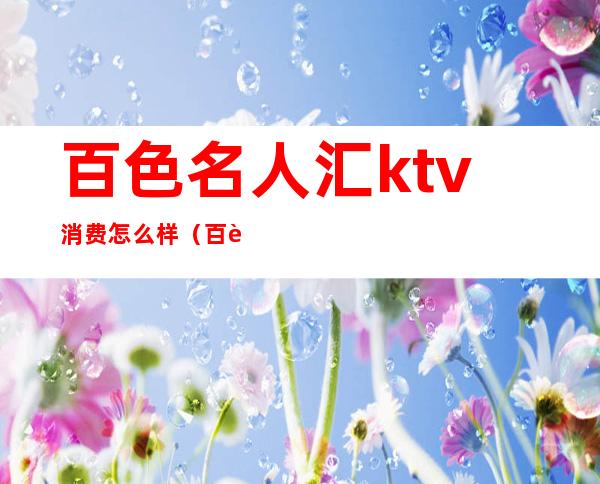 百色名人汇ktv消费怎么样（百色最好的KTV）