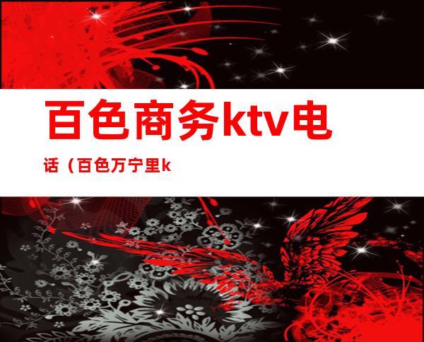 百色商务ktv电话（百色万宁里ktv电话）