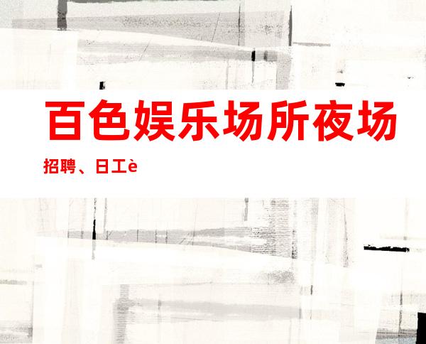 百色娱乐场所夜场招聘、日工资10、人员供应不足