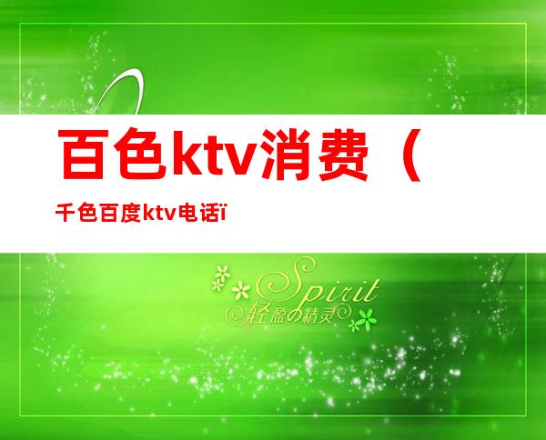 百色ktv消费（千色百度ktv电话）