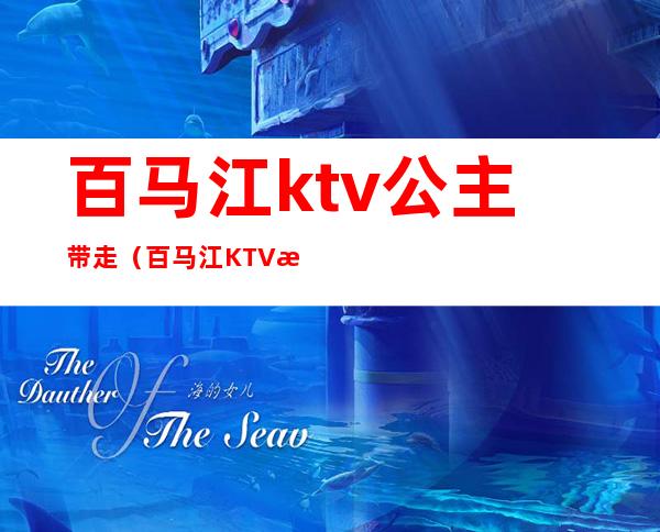 百马江ktv公主带走（百马江KTV怎么样）