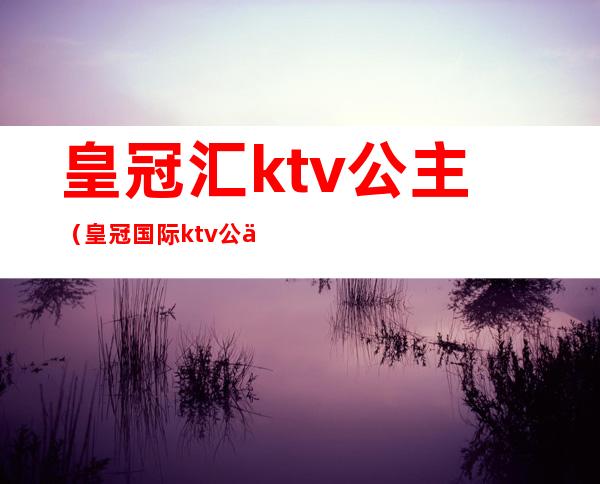 皇冠汇ktv公主（皇冠国际ktv公主）