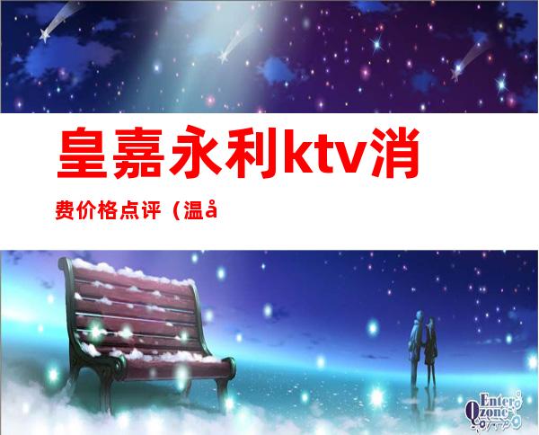 皇嘉永利ktv消费价格点评（温岭永利宫ktv小费多少）