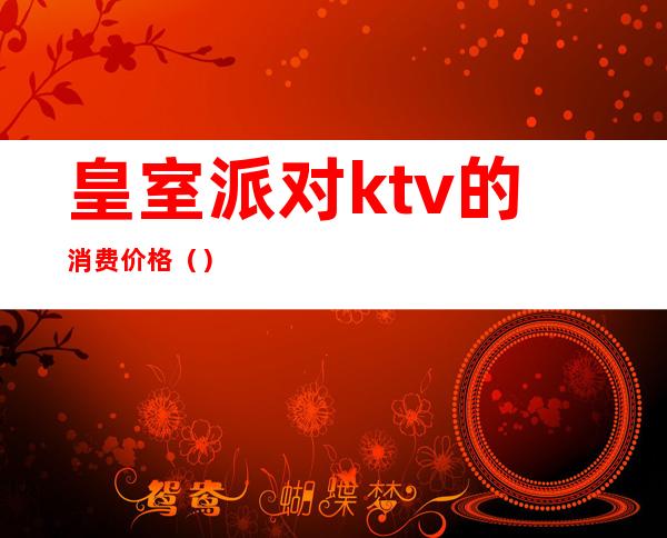 皇室派对ktv的消费价格（）