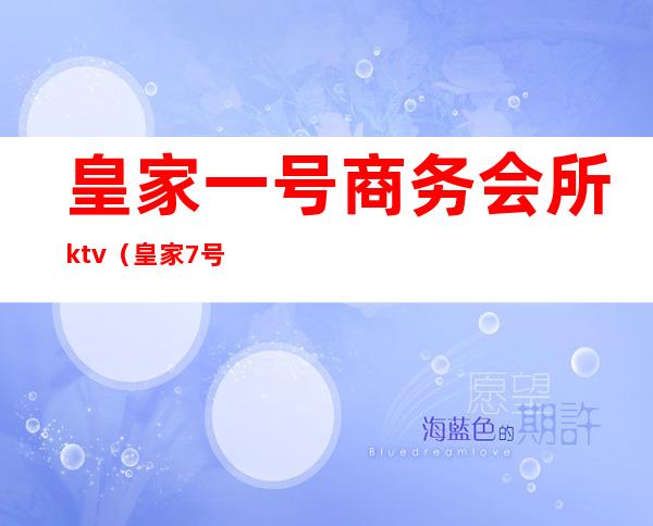 皇家一号商务会所ktv（皇家7号商务会所）