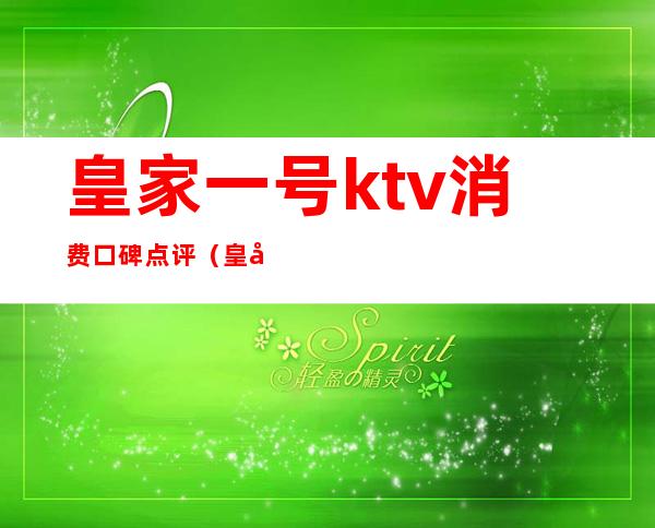 皇家一号ktv消费口碑点评（皇家一号歌厅）