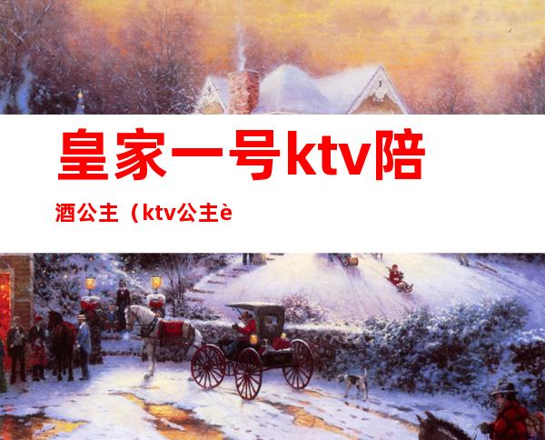 皇家一号ktv陪酒公主（ktv公主订房）