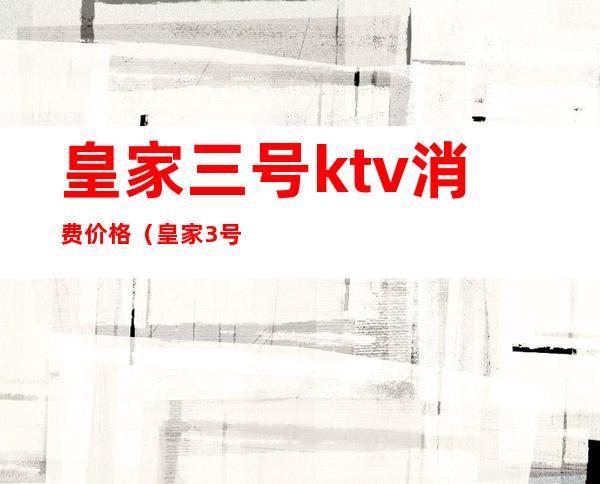 皇家三号ktv消费价格（皇家3号ktv里面是干嘛的）