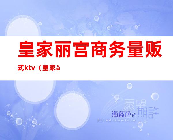 皇家丽宫商务量贩式ktv（皇家丽宫商务量贩式KTV）