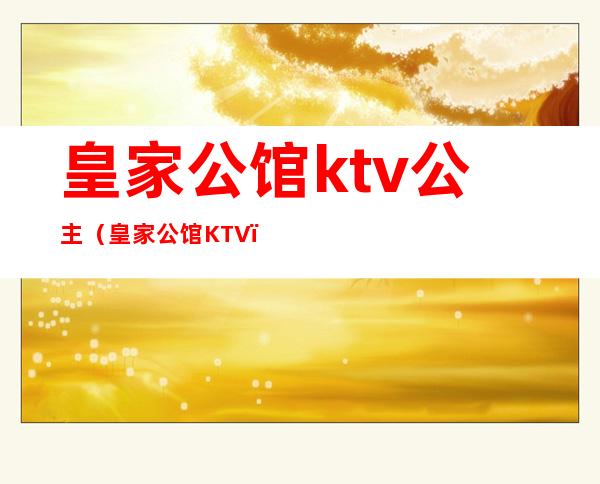 皇家公馆ktv公主（皇家公馆KTV）