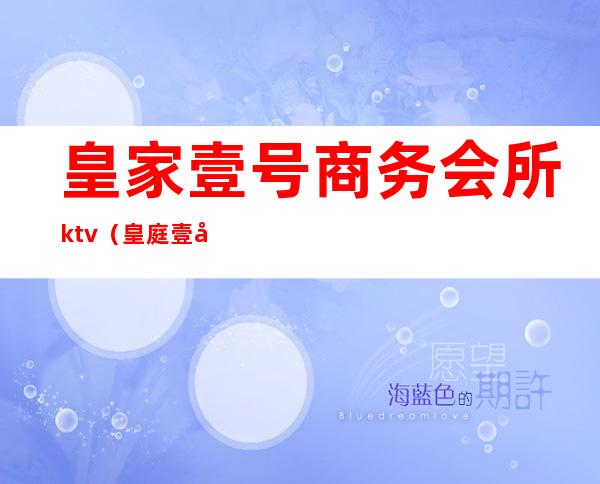 皇家壹号商务会所ktv（皇庭壹号娱乐会所）