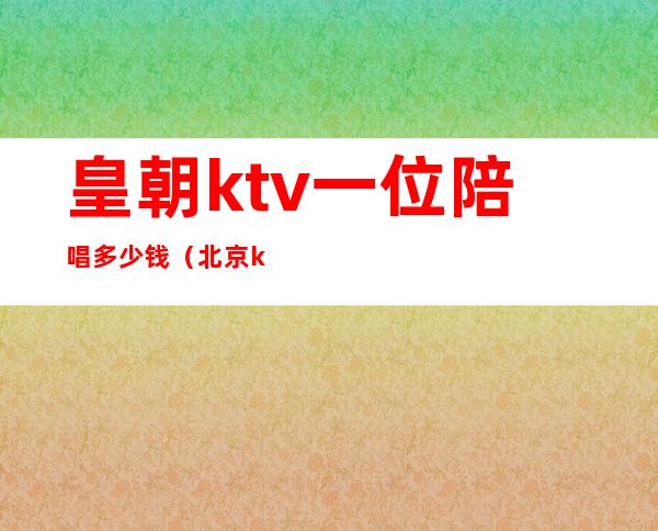 皇朝ktv一位陪唱多少钱（北京ktv陪唱多少钱）