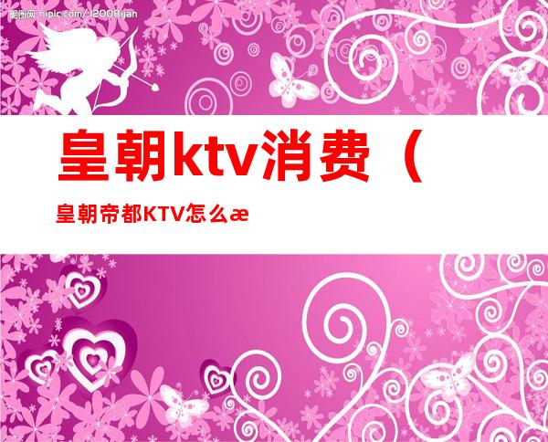 皇朝ktv消费（皇朝帝都KTV怎么样）