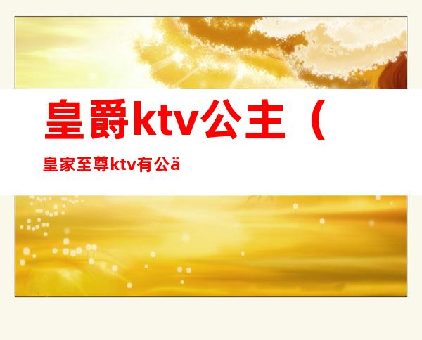 皇爵ktv公主（皇家至尊ktv有公主吗）