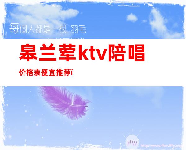 皋兰荤ktv陪唱价格表便宜推荐（兰西县ktv陪唱）