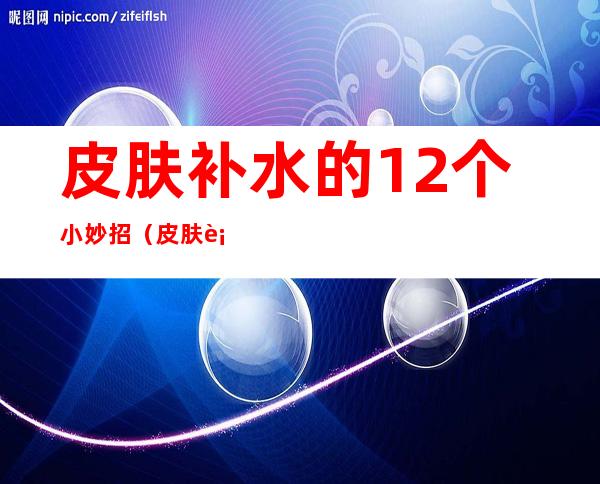 皮肤补水的12个小妙招（皮肤补水的12个小妙招纸）