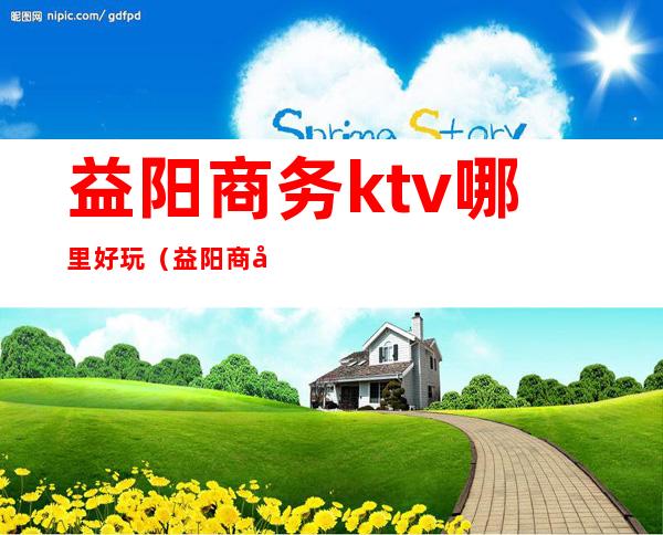 益阳商务ktv哪里好玩（益阳商务KTV）