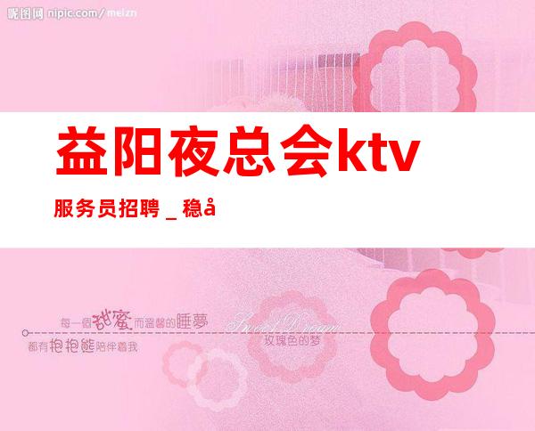 益阳夜总会ktv服务员招聘＿稳定11-15起