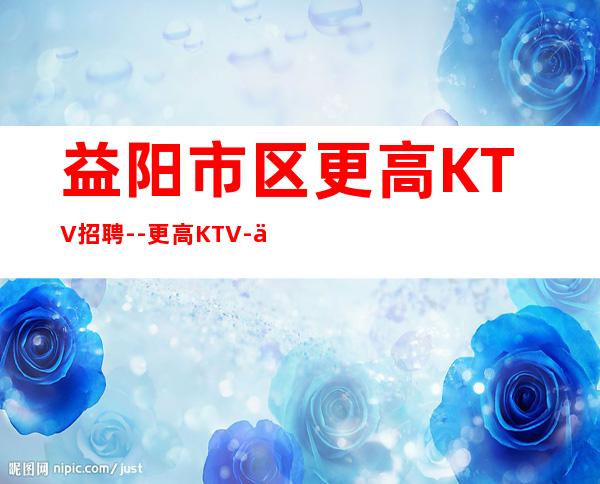 益阳市区更高KTV招聘--更高KTV-一切都安排到位