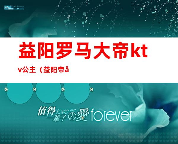 益阳罗马大帝ktv公主（益阳帝国公馆ktv多少钱）