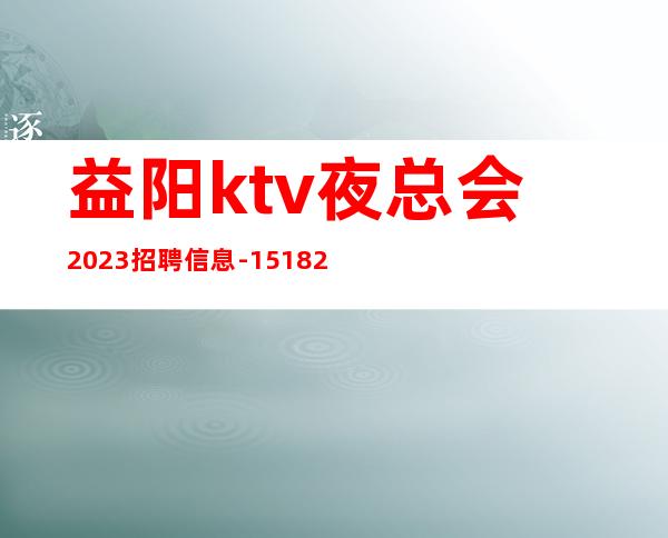 益阳ktv夜总会2023招聘信息-15/18/20求稳定的来