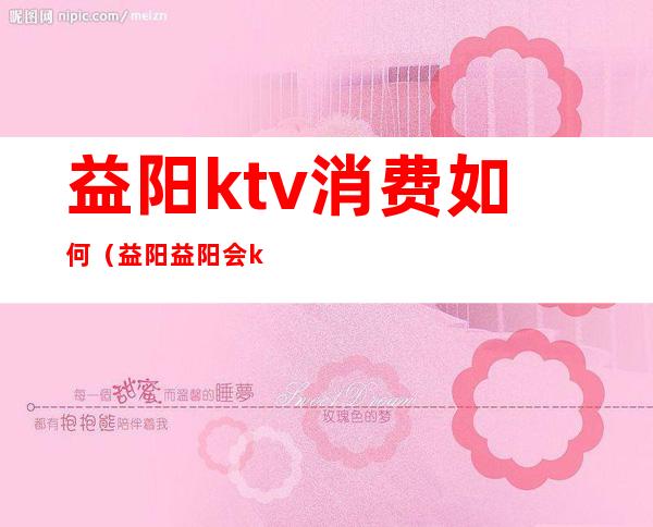 益阳ktv消费如何（益阳益阳会ktv）