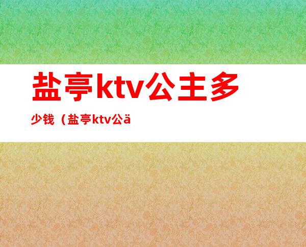 盐亭ktv公主多少钱（盐亭ktv公主多少钱一位）