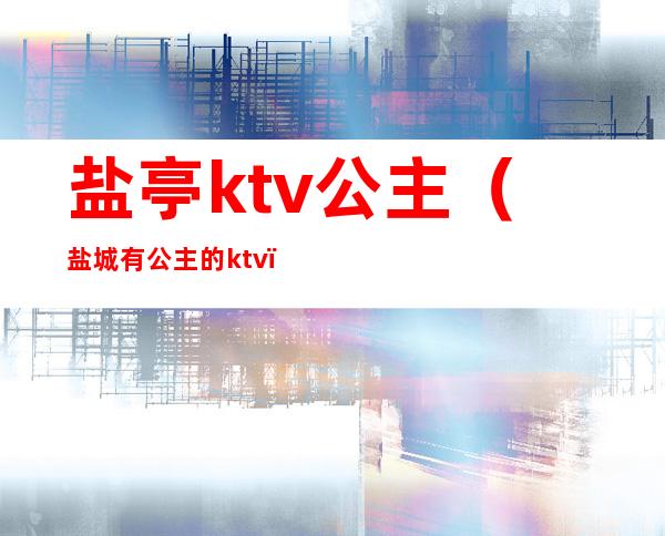 盐亭ktv公主（盐城有公主的ktv）