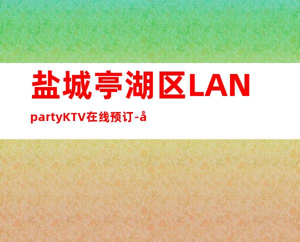 盐城亭湖区LANpartyKTV在线预订-好玩不贵 – 盐城亭湖商务KTV