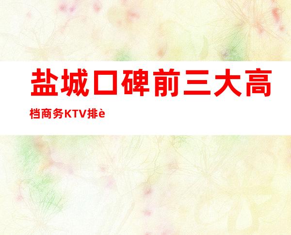 盐城口碑前三大高档商务KTV排行-哪家实惠好耍？ – 盐城盐都商务KTV