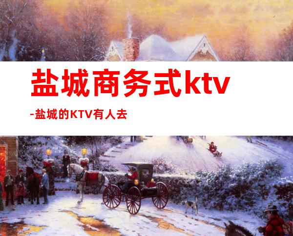 盐城商务式ktv-盐城的KTV有人去过吗？里面怎么样